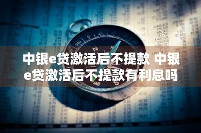 中银e贷激活后不提款 中银e贷激活后不提款有利息吗